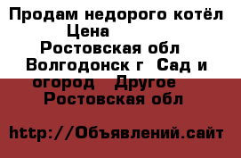 Продам недорого котёл › Цена ­ 10 000 - Ростовская обл., Волгодонск г. Сад и огород » Другое   . Ростовская обл.